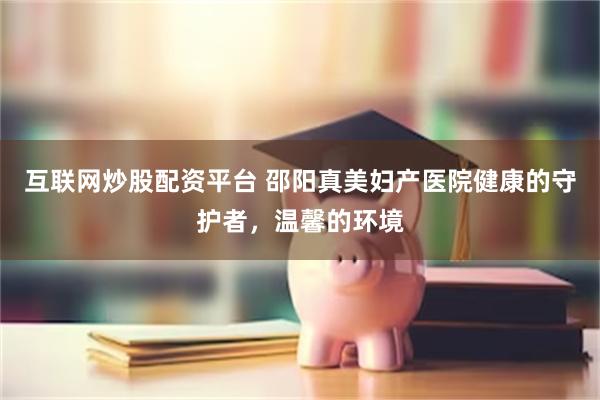 互联网炒股配资平台 邵阳真美妇产医院健康的守护者，温馨的环境