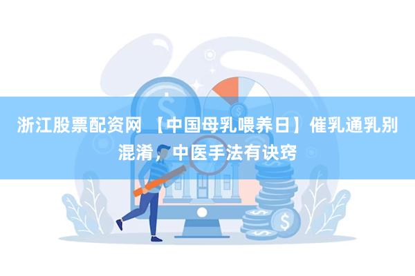 浙江股票配资网 【中国母乳喂养日】催乳通乳别混淆，中医手法有诀窍