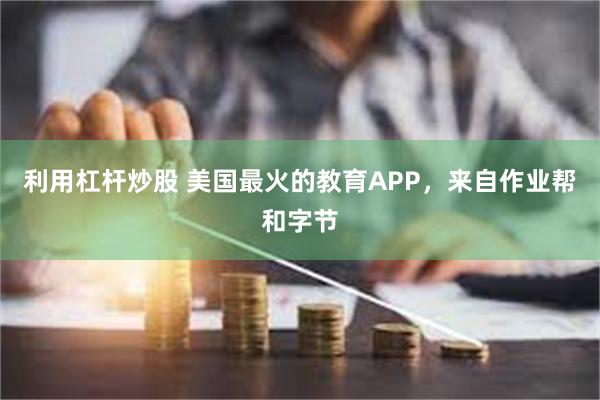 利用杠杆炒股 美国最火的教育APP，来自作业帮和字节