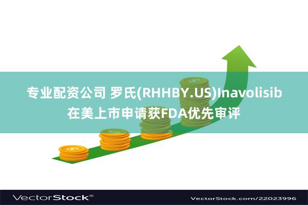 专业配资公司 罗氏(RHHBY.US)Inavolisib在美上市申请获FDA优先审评