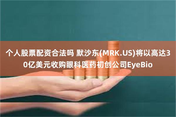 个人股票配资合法吗 默沙东(MRK.US)将以高达30亿美元收购眼科医药初创公司EyeBio