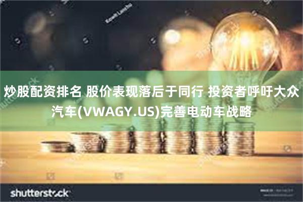 炒股配资排名 股价表现落后于同行 投资者呼吁大众汽车(VWAGY.US)完善电动车战略