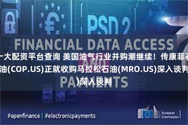 十大配资平台查询 美国油气行业并购潮继续！传康菲石油(COP.US)正就收购马拉松石油(MRO.US)深入谈判