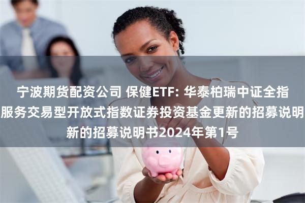 宁波期货配资公司 保健ETF: 华泰柏瑞中证全指医疗保健设备与服务交易型开放式指数证券投资基金更新的招募说明书2024年第1号
