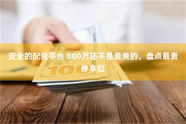 安全的配资平台 800万还不是最贵的，盘点最贵停车位