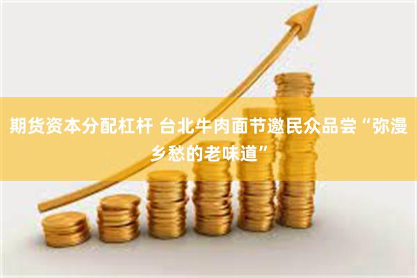 期货资本分配杠杆 台北牛肉面节邀民众品尝“弥漫乡愁的老味道”
