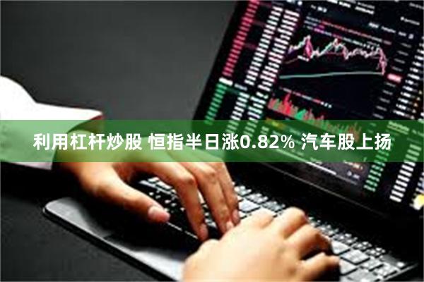 利用杠杆炒股 恒指半日涨0.82% 汽车股上扬