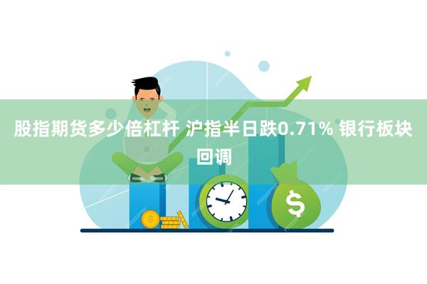 股指期货多少倍杠杆 沪指半日跌0.71% 银行板块回调