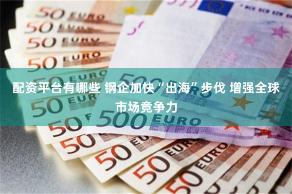 配资平台有哪些 钢企加快“出海”步伐 增强全球市场竞争力