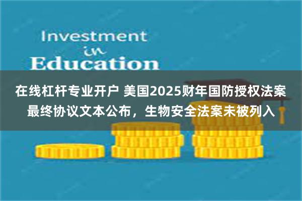 在线杠杆专业开户 美国2025财年国防授权法案最终协议文本公布，生物安全法案未被列入