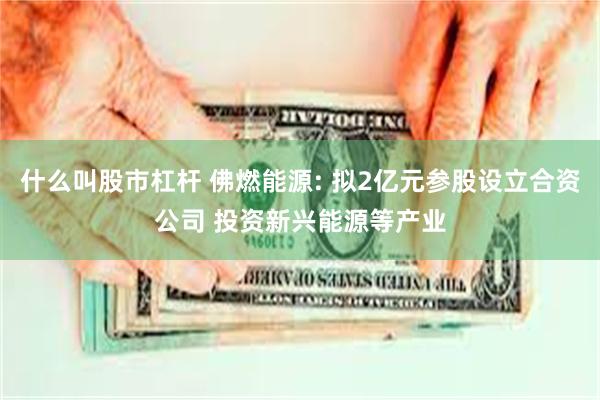 什么叫股市杠杆 佛燃能源: 拟2亿元参股设立合资公司 投资新兴能源等产业