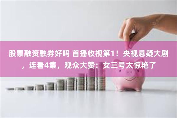股票融资融券好吗 首播收视第1！央视悬疑大剧，连看4集，观众大赞：女三号太惊艳了