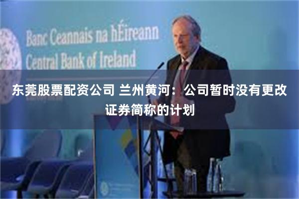 东莞股票配资公司 兰州黄河：公司暂时没有更改证券简称的计划