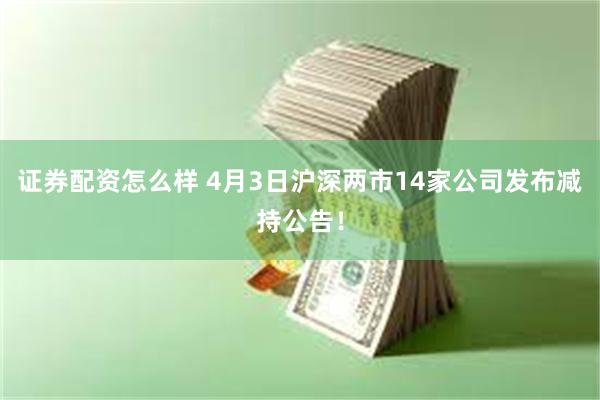 证券配资怎么样 4月3日沪深两市14家公司发布减持公告！