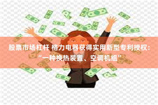 股票市场杠杆 格力电器获得实用新型专利授权：“一种换热装置、空调机组”