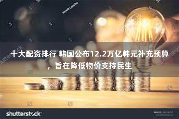 十大配资排行 韩国公布12.2万亿韩元补充预算，旨在降低物价支持民生
