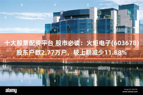 十大股票配资平台 股市必读：火炬电子(603678)股东户数2.77万户，较上期减少11.88%