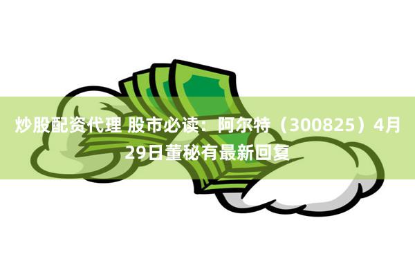 炒股配资代理 股市必读：阿尔特（300825）4月29日董秘有最新回复