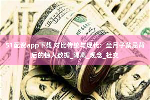 51配资app下载 对比传统与现代：坐月子禁忌背后的惊人数据_隔离_观念_社交