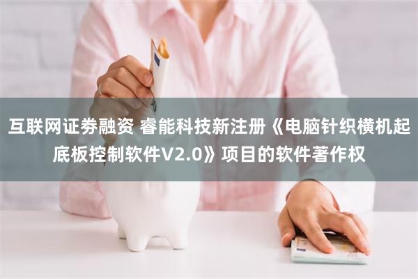 互联网证劵融资 睿能科技新注册《电脑针织横机起底板控制软件V2.0》项目的软件著作权