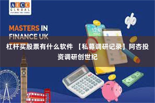 杠杆买股票有什么软件 【私募调研记录】阿杏投资调研创世纪