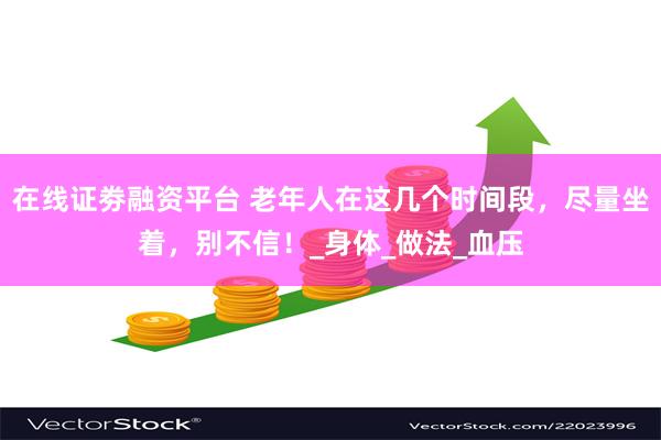 在线证劵融资平台 老年人在这几个时间段，尽量坐着，别不信！_身体_做法_血压