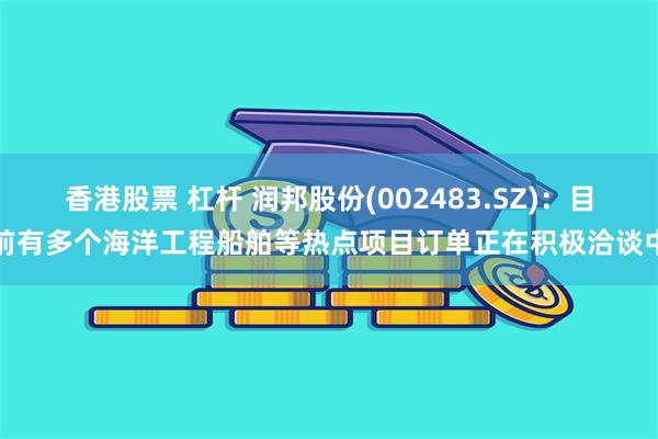 香港股票 杠杆 润邦股份(002483.SZ)：目前有多个海洋工程船舶等热点项目订单正在积极洽谈中