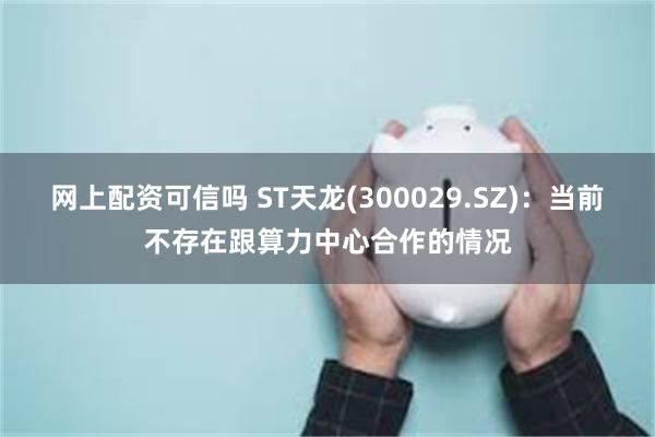 网上配资可信吗 ST天龙(300029.SZ)：当前不存在跟算力中心合作的情况