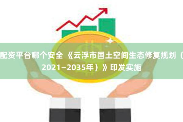 配资平台哪个安全 《云浮市国土空间生态修复规划（2021—2035年）》印发实施