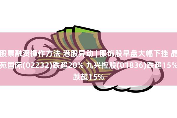 股票融资操作方法 港股异动 | 服饰股早盘大幅下挫 晶苑国际(02232)跌超20% 九兴控股(01836)跌超15%