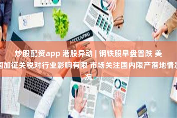 炒股配资app 港股异动 | 钢铁股早盘普跌 美国加征关税对行业影响有限 市场关注国内限产落地情况