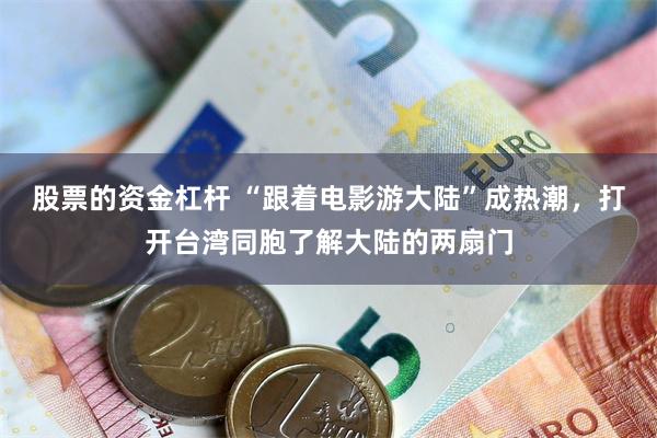 股票的资金杠杆 “跟着电影游大陆”成热潮，打开台湾同胞了解大陆的两扇门