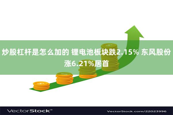 炒股杠杆是怎么加的 锂电池板块跌2.15% 东风股份涨6.21%居首