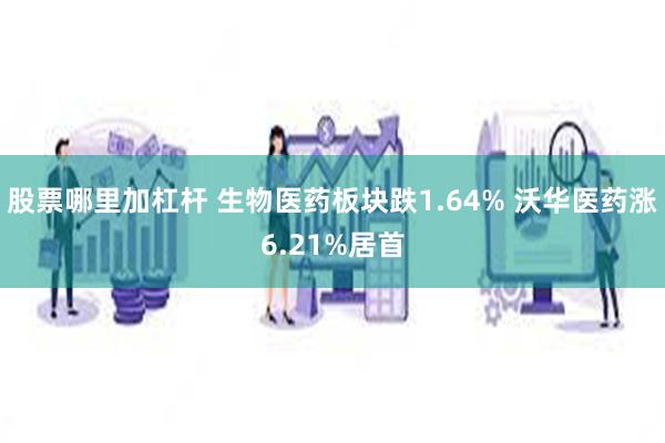 股票哪里加杠杆 生物医药板块跌1.64% 沃华医药涨6.21%居首