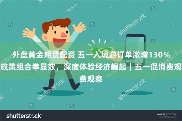 外盘黄金期货配资 五一入境游订单激增130％！政策组合拳显效，深度体验经济崛起｜五一促消费观察