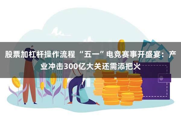 股票加杠杆操作流程 “五一”电竞赛事开盛宴：产业冲击300亿大关还需添把火