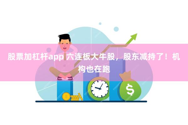股票加杠杆app 六连板大牛股，股东减持了！机构也在跑