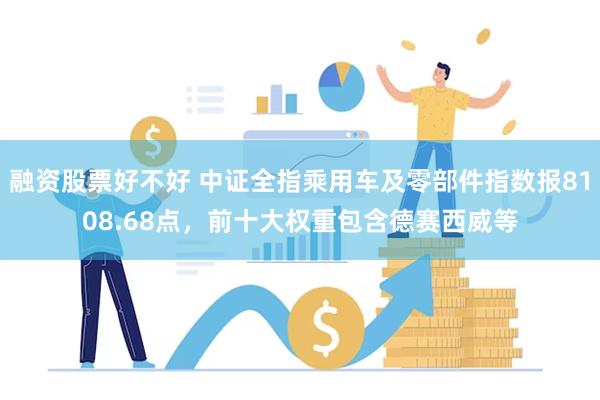 融资股票好不好 中证全指乘用车及零部件指数报8108.68点，前十大权重包含德赛西威等