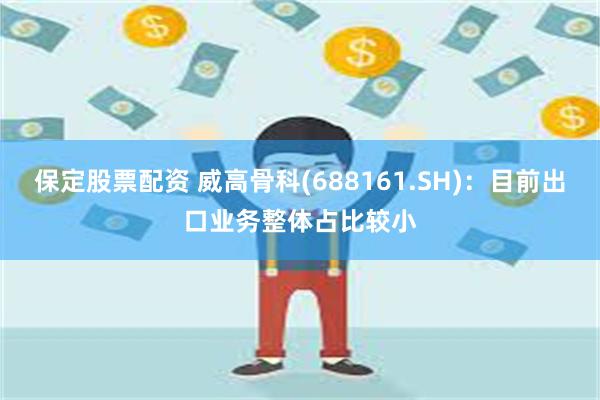 保定股票配资 威高骨科(688161.SH)：目前出口业务整体占比较小