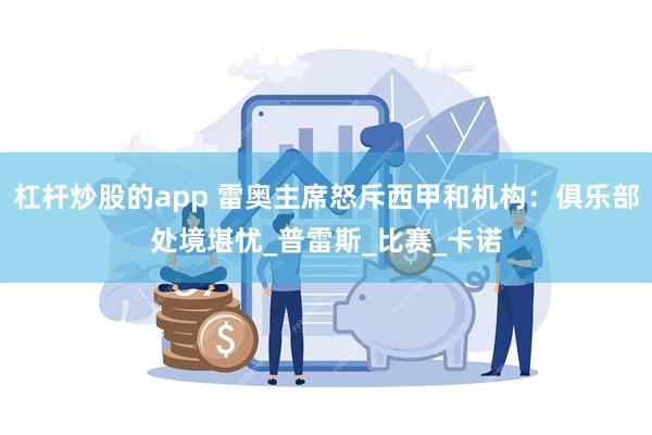 杠杆炒股的app 雷奥主席怒斥西甲和机构：俱乐部处境堪忧_普雷斯_比赛_卡诺