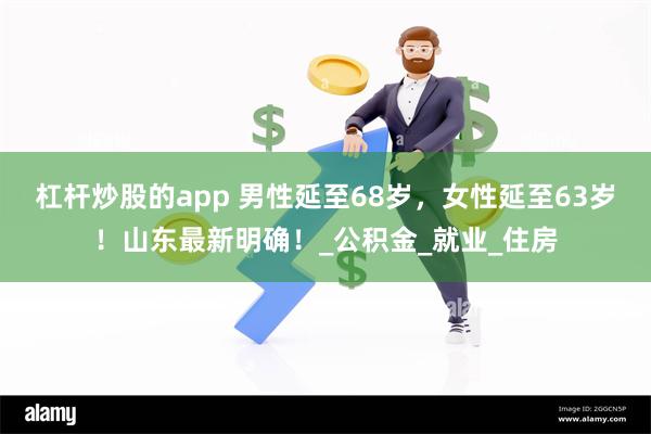 杠杆炒股的app 男性延至68岁，女性延至63岁！山东最新明确！_公积金_就业_住房