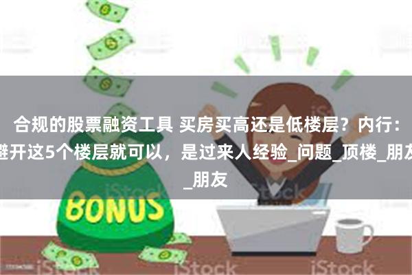 合规的股票融资工具 买房买高还是低楼层？内行：避开这5个楼层就可以，是过来人经验_问题_顶楼_朋友