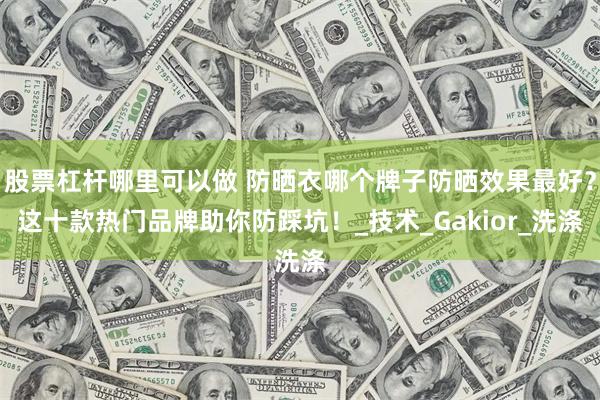 股票杠杆哪里可以做 防晒衣哪个牌子防晒效果最好？这十款热门品牌助你防踩坑！_技术_Gakior_洗涤
