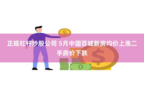 正规杠杆炒股公司 5月中国百城新房均价上涨二手房价下跌
