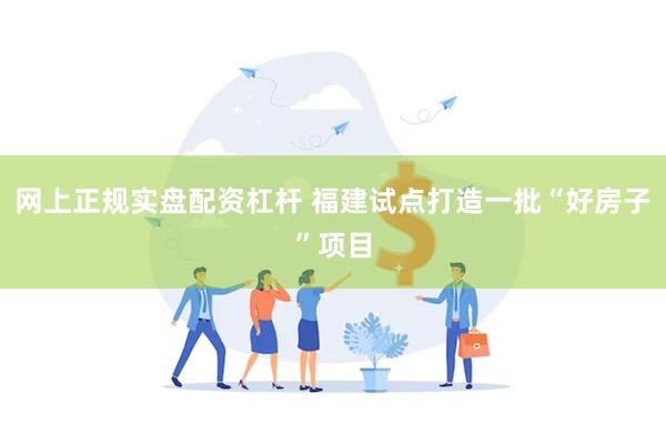网上正规实盘配资杠杆 福建试点打造一批“好房子”项目