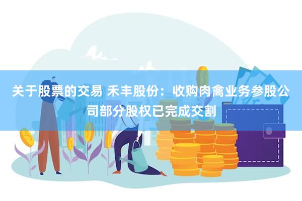 关于股票的交易 禾丰股份：收购肉禽业务参股公司部分股权已完成交割