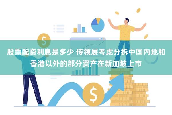 股票配资利息是多少 传领展考虑分拆中国内地和香港以外的部分资产在新加坡上市