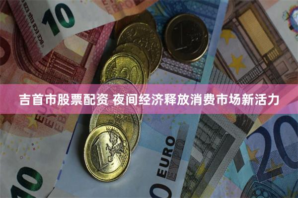 吉首市股票配资 夜间经济释放消费市场新活力