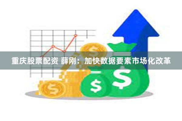 重庆股票配资 薛刚：加快数据要素市场化改革