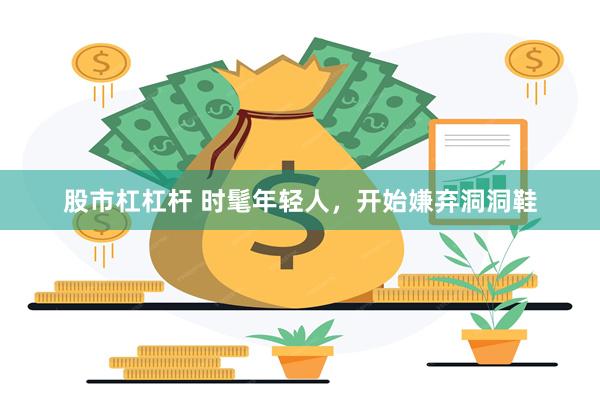 股市杠杠杆 时髦年轻人，开始嫌弃洞洞鞋